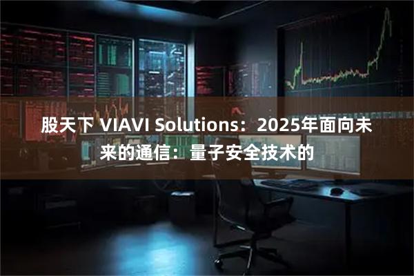 股天下 VIAVI Solutions：2025年面向未来的通信：量子安全技术的