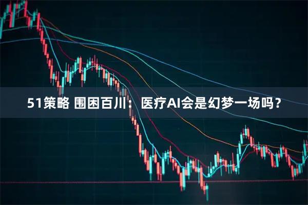 51策略 围困百川：医疗AI会是幻梦一场吗？