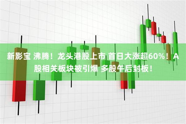 新影宝 沸腾！龙头港股上市 首日大涨超60%！A股相关板块被引爆 多股午后封板！