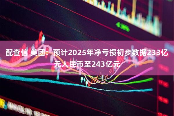 配查信 美团：预计2025年净亏损初步数据233亿元人民币至243亿元